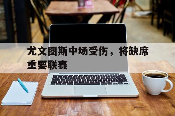 米兰体育官方网站-尤文图斯中场受伤，将缺席重要联赛的简单介绍